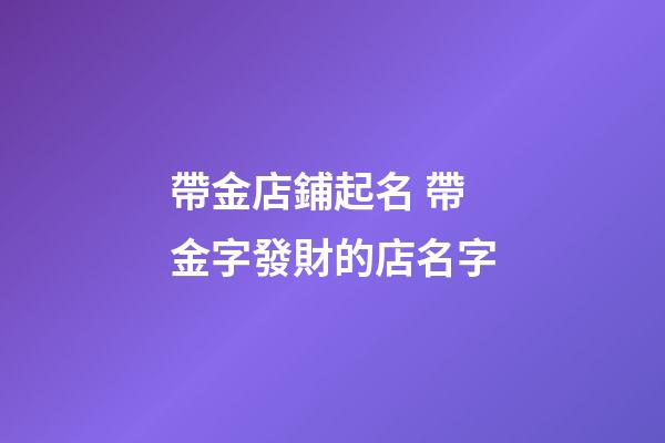 帶金店鋪起名 帶金字發財的店名字-第1張-店鋪起名-玄機派